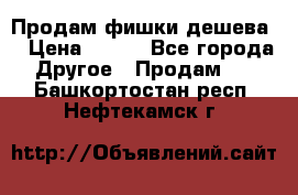 Продам фишки дешева  › Цена ­ 550 - Все города Другое » Продам   . Башкортостан респ.,Нефтекамск г.